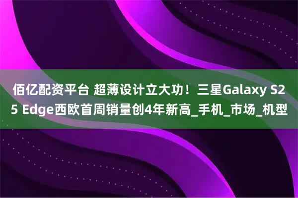 佰亿配资平台 超薄设计立大功！三星Galaxy S25 Edge西欧首周销量创4年新高_手机_市场_机型