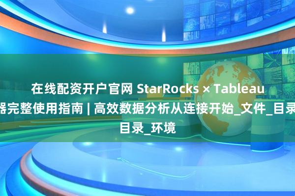 在线配资开户官网 StarRocks × Tableau 连接器完整使用指南 | 高效数据分析从连接开始_文件_目录_环境
