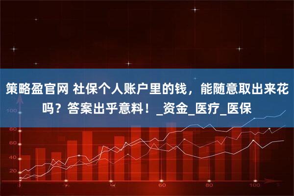 策略盈官网 社保个人账户里的钱，能随意取出来花吗？答案出乎意料！_资金_医疗_医保