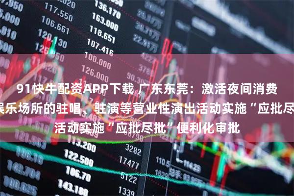 91快牛配资APP下载 广东东莞：激活夜间消费动能 对酒吧、娱乐场所的驻唱、驻演等营业性演出活动实施“应批尽批”便利化审批