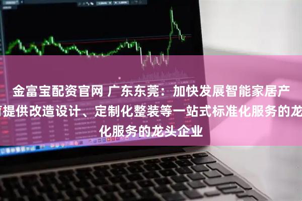 金富宝配资官网 广东东莞：加快发展智能家居产业 培育提供改造设计、定制化整装等一站式标准化服务的龙头企业