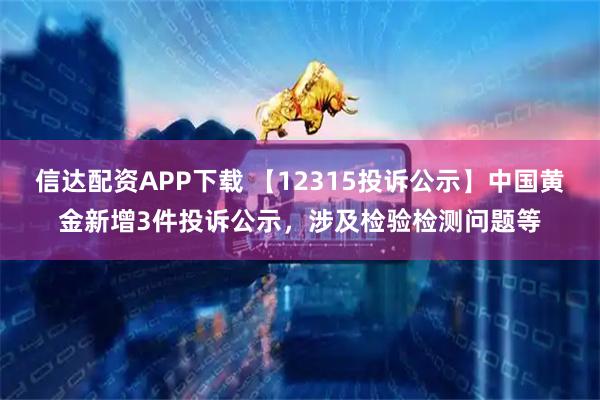 信达配资APP下载 【12315投诉公示】中国黄金新增3件投诉公示，涉及检验检测问题等