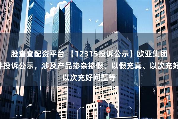 股查查配资平台 【12315投诉公示】欧亚集团新增2件投诉公示，涉及产品掺杂掺假、以假充真、以次充好问题等