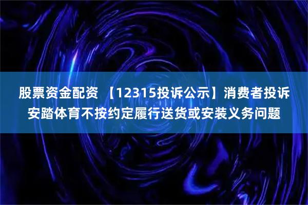 股票资金配资 【12315投诉公示】消费者投诉安踏体育不按约定履行送货或安装义务问题