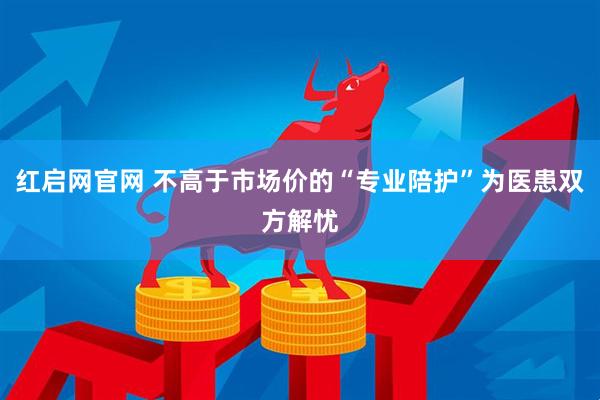 红启网官网 不高于市场价的“专业陪护”为医患双方解忧