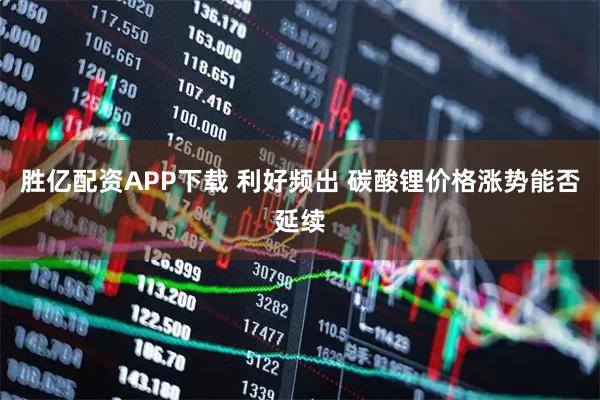 胜亿配资APP下载 利好频出 碳酸锂价格涨势能否延续