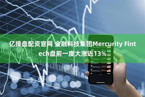 亿操盘配资官网 金融科技集团Mercurity Fintech盘前一度大涨近13%