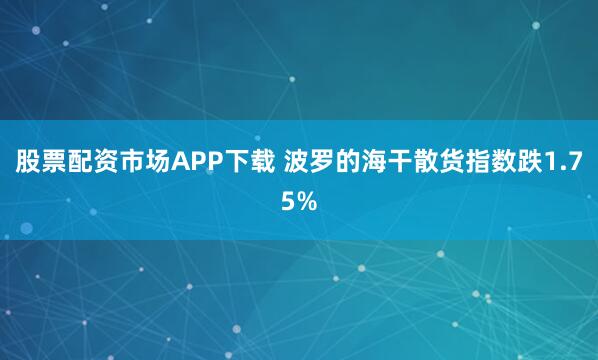 股票配资市场APP下载 波罗的海干散货指数跌1.75%