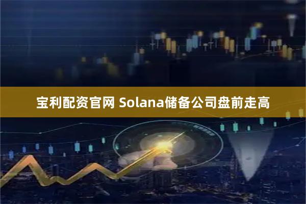宝利配资官网 Solana储备公司盘前走高