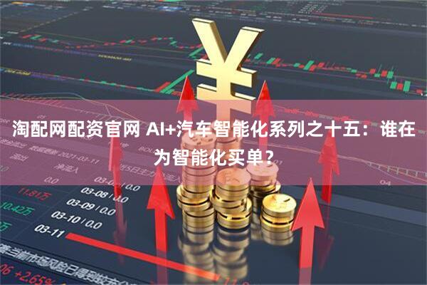 淘配网配资官网 AI+汽车智能化系列之十五：谁在为智能化买单？