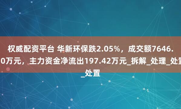 权威配资平台 华新环保跌2.05%，成交额7646.10万元，主力资金净流出197.42万元_拆解_处理_处置