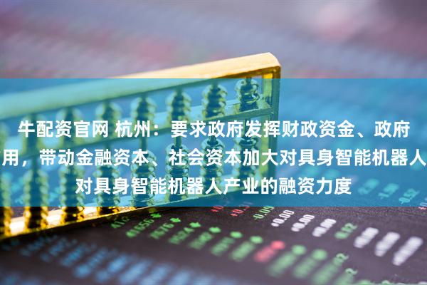 牛配资官网 杭州：要求政府发挥财政资金、政府投资基金引导作用，带动金融资本、社会资本加大对具身智能机器人产业的融资力度