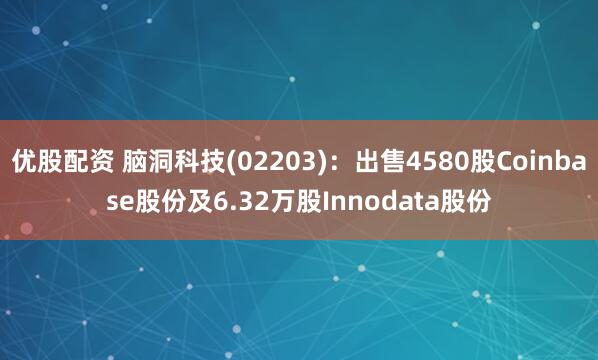 优股配资 脑洞科技(02203)：出售4580股Coinbase股份及6.32万股Innodata股份