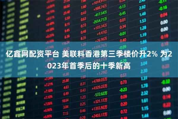 亿鑫网配资平台 美联料香港第三季楼价升2% 为2023年首季后的十季新高