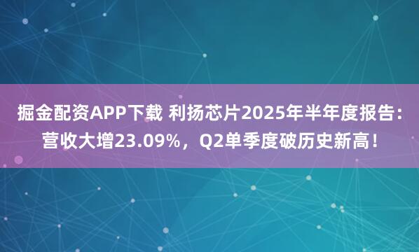 掘金配资APP下载 利扬芯片2025年半年度报告：营收大增23.09%，Q2单季度破历史新高！