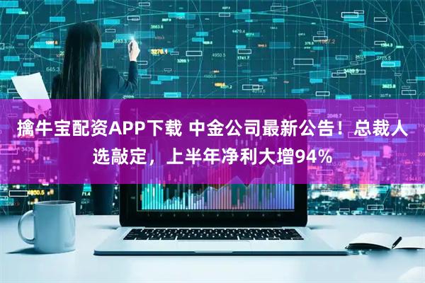 擒牛宝配资APP下载 中金公司最新公告！总裁人选敲定，上半年净利大增94%