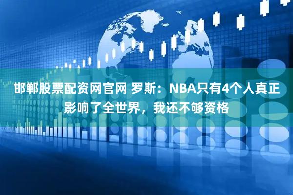 邯郸股票配资网官网 罗斯：NBA只有4个人真正影响了全世界，我还不够资格