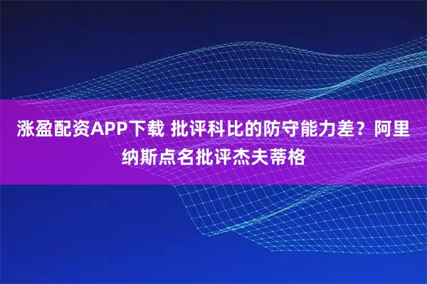 涨盈配资APP下载 批评科比的防守能力差？阿里纳斯点名批评杰夫蒂格