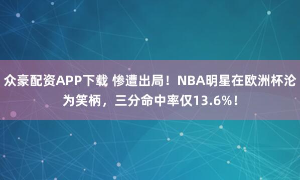 众豪配资APP下载 惨遭出局！NBA明星在欧洲杯沦为笑柄，三分命中率仅13.6%！