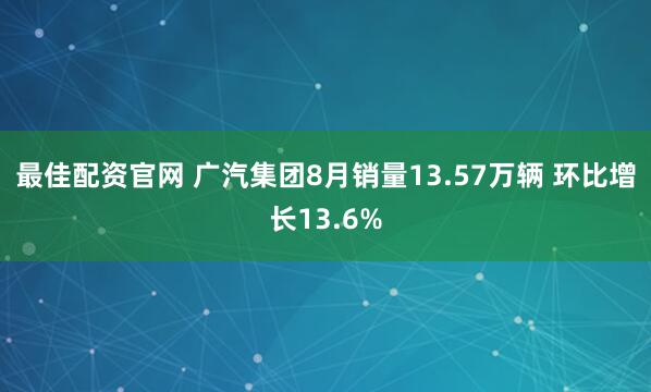 最佳配资官网 广汽集团8月销量13.57万辆 环比增长13.6%
