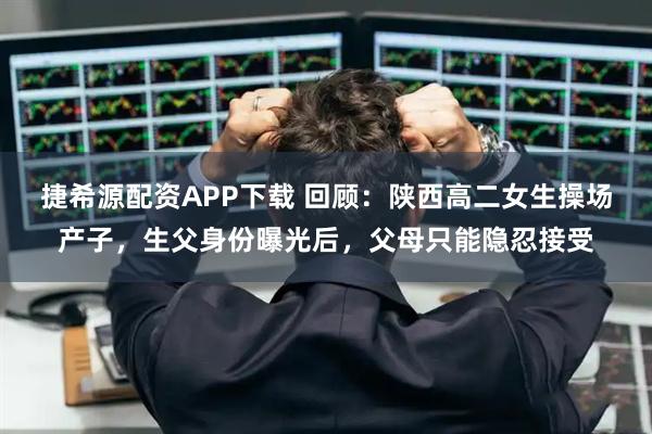 捷希源配资APP下载 回顾：陕西高二女生操场产子，生父身份曝光后，父母只能隐忍接受