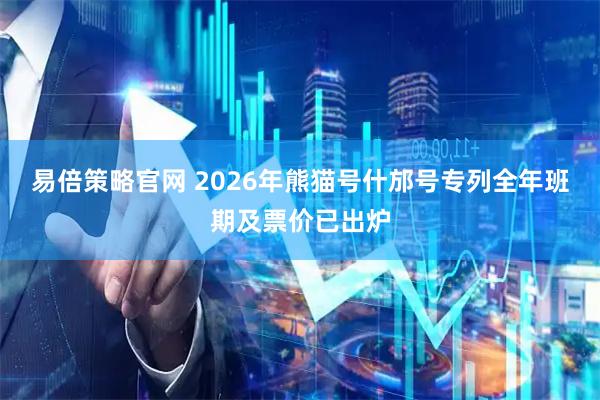 易倍策略官网 2026年熊猫号什邡号专列全年班期及票价已出炉