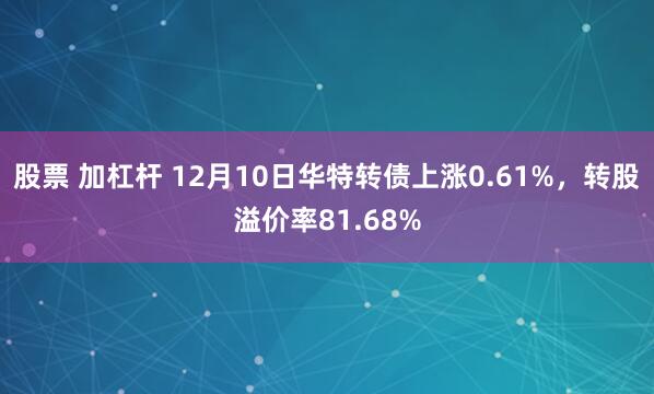 股票 加杠杆 12月10日华特转债上涨0.61%，转股溢价率81.68%