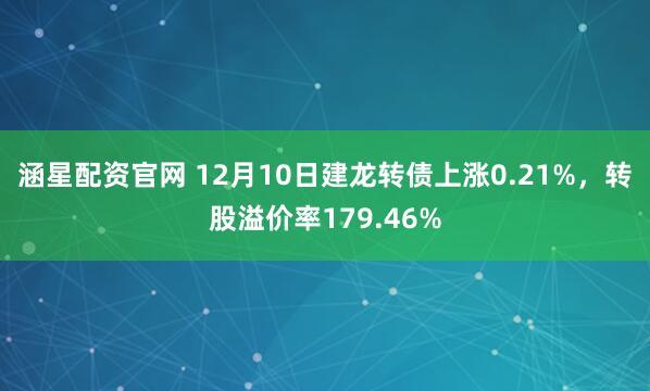 涵星配资官网 12月10日建龙转债上涨0.21%，转股溢价率179.46%