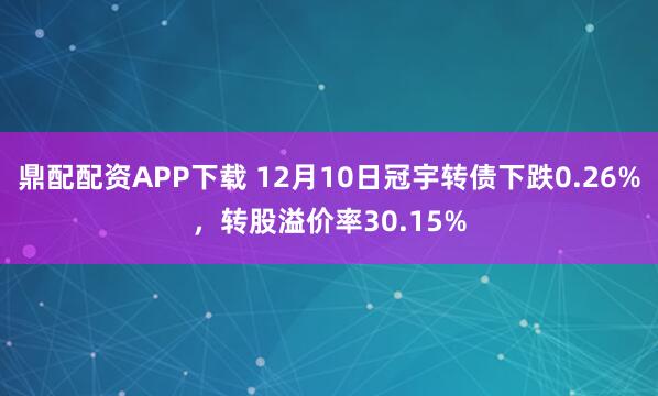 鼎配配资APP下载 12月10日冠宇转债下跌0.26%，转股溢价率30.15%