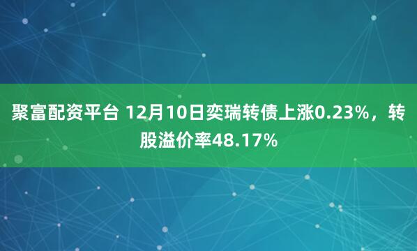 聚富配资平台 12月10日奕瑞转债上涨0.23%，转股溢价率48.17%