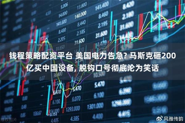 钱程策略配资平台 美国电力告急? 马斯克砸200亿买中国设备, 脱钩口号彻底沦为笑话
