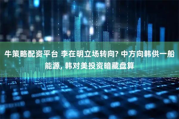 牛策略配资平台 李在明立场转向? 中方向韩供一船能源, 韩对美投资暗藏盘算