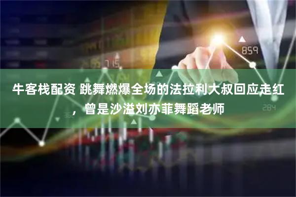 牛客栈配资 跳舞燃爆全场的法拉利大叔回应走红，曾是沙溢刘亦菲舞蹈老师