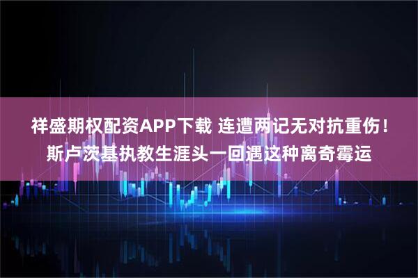 祥盛期权配资APP下载 连遭两记无对抗重伤！斯卢茨基执教生涯头一回遇这种离奇霉运