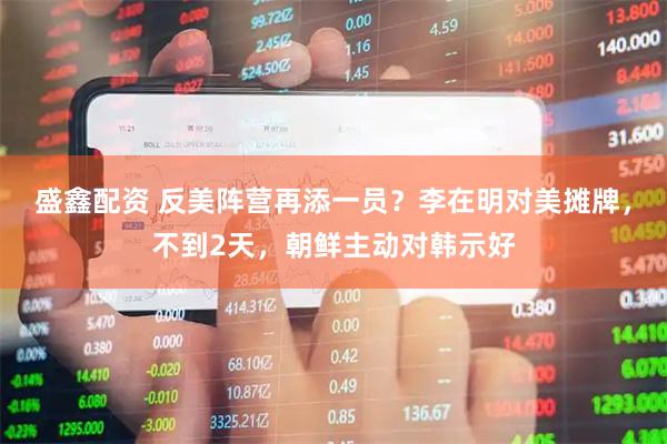 盛鑫配资 反美阵营再添一员？李在明对美摊牌，不到2天，朝鲜主动对韩示好