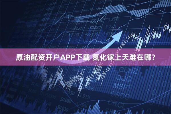 原油配资开户APP下载 氮化镓上天难在哪？