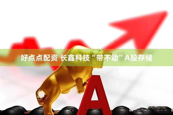 好点点配资 长鑫科技“带不动”A股存储