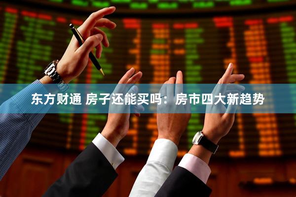 东方财通 房子还能买吗：房市四大新趋势